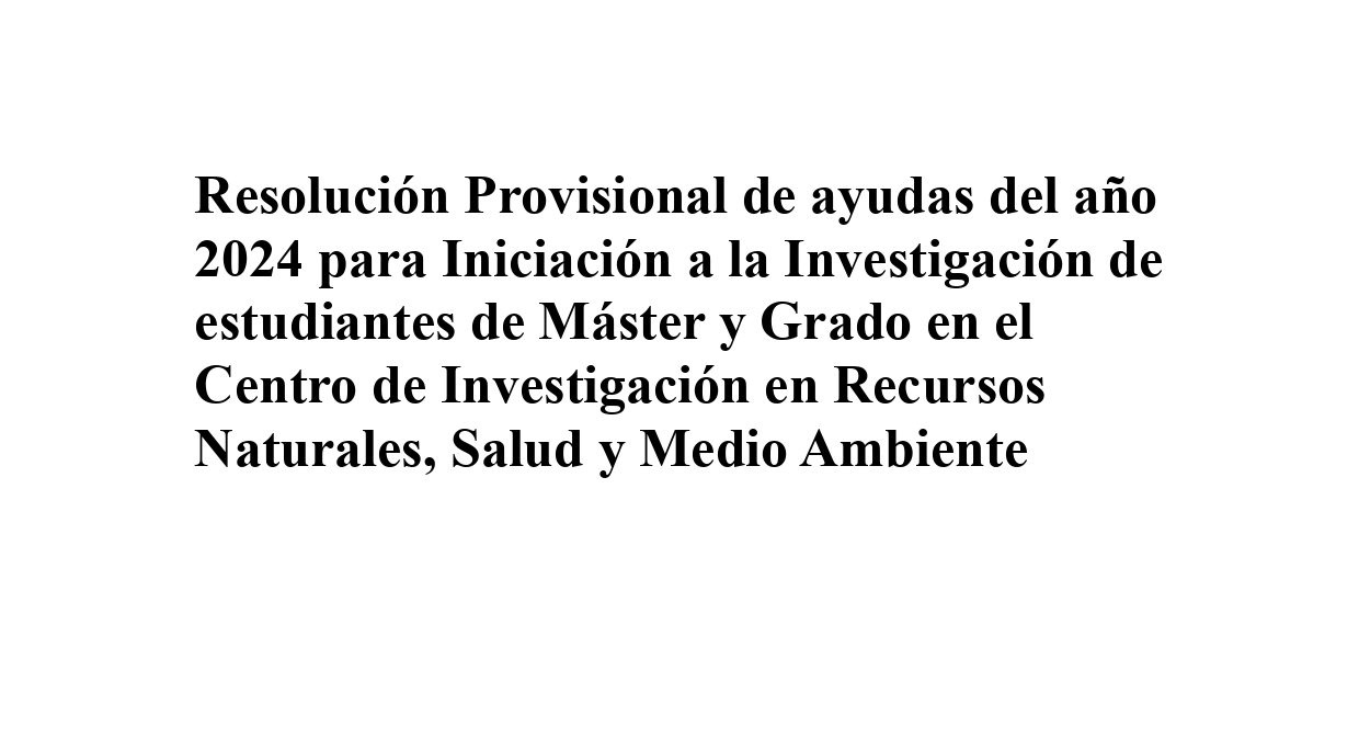 Resolución Provisional de ayudas del año 2024 para Iniciación a la Investigación de estudiantes de Máster y Grado en el Centro de Investigación en Recursos Naturales, Salud y Medio Ambiente